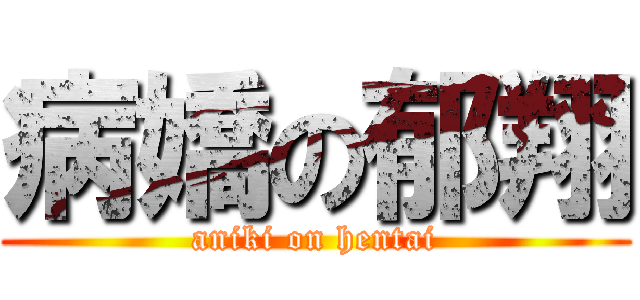 病嬌の郁翔 (aniki on hentai)