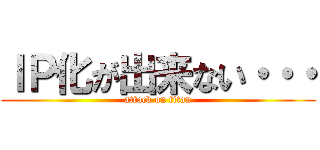 ＩＰ化が出来ない・・・ (attack on titan)