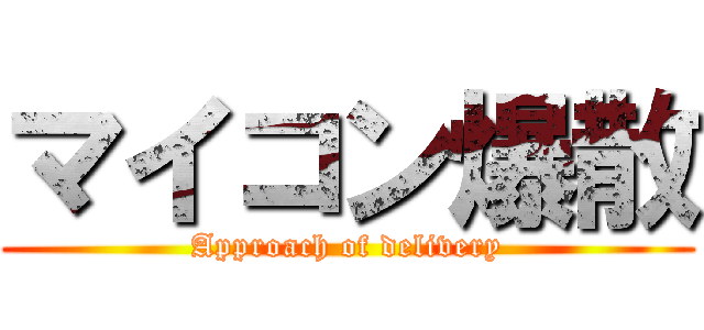マイコン爆散 (Approach of delivery)