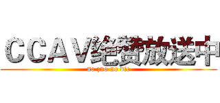 ＣＣＡＶ绝赞放送中 (no zuo no die)