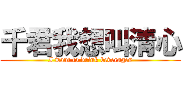 千君我想叫清心 (I want to drink beverages)