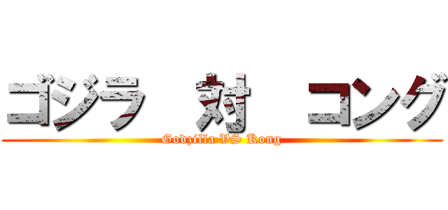 ゴジラ  対  コング (Godzilla VS Kong)