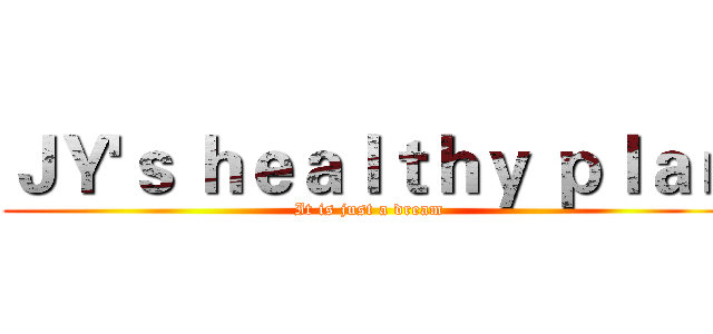 ＪＹ'ｓ ｈｅａｌｔｈｙ ｐｌａｎ (It is just a dream)