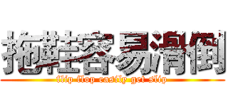 拖鞋容易滑倒 (flip flop easily get slip)