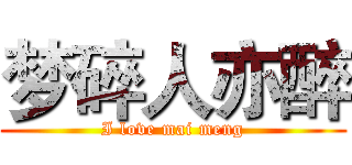 梦碎人亦醉 (I love mai meng)