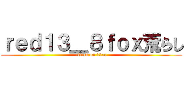 ｒｅｄ１３＿８ｆｏｘ荒らし (attack on titan)