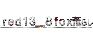 ｒｅｄ１３＿８ｆｏｘ荒らし (attack on titan)