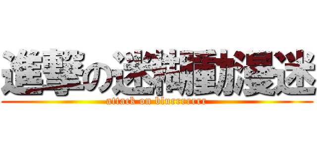 進撃の迷糊動漫迷 (attack on blurrrrrrr)