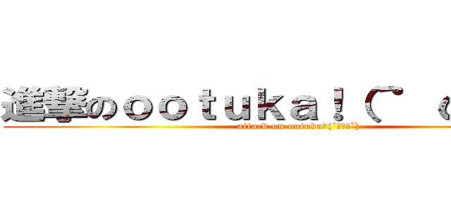 進撃のｏｏｔｕｋａ！（´゜ω゜｀）  (attack on ootuka！(´ﾟωﾟ`) )