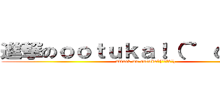 進撃のｏｏｔｕｋａ！（´゜ω゜｀）  (attack on ootuka！(´ﾟωﾟ`) )