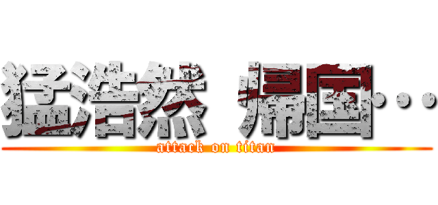 猛浩然 帰国… (attack on titan)