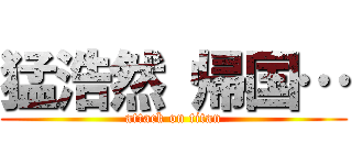 猛浩然 帰国… (attack on titan)