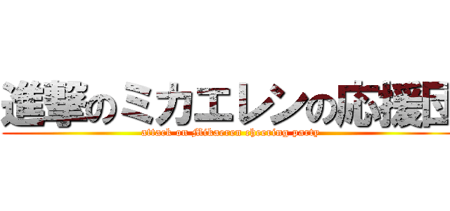 進撃のミカエレンの応援団 (attack on Mikaeren cheering party)
