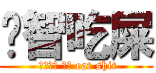 洨智吃屎 ( ばか独身 サル eat shit)