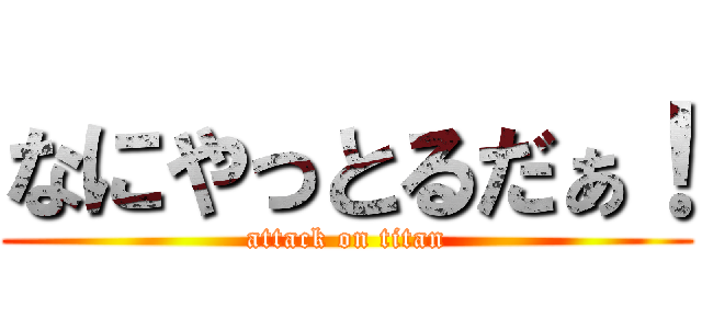 なにやっとるだぁ！ (attack on titan)