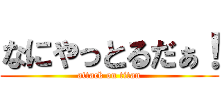 なにやっとるだぁ！ (attack on titan)