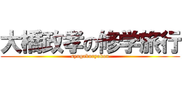 大橋政孝の修学旅行 (syugakuryokou)