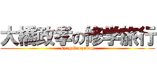 大橋政孝の修学旅行 (syugakuryokou)