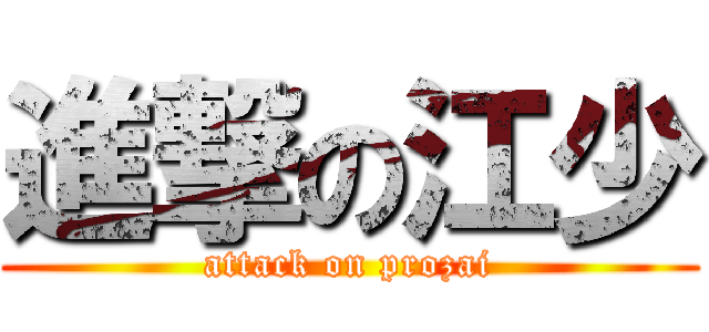進撃の江少 (attack on prozai)