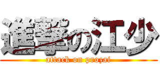 進撃の江少 (attack on prozai)