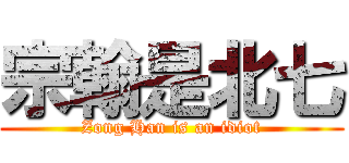 宗翰是北七 (Zong Han is an idiot)
