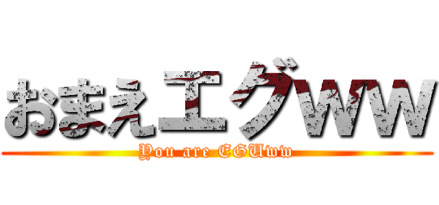 おまえエグｗｗ (You are EGUww)