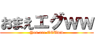 おまえエグｗｗ (You are EGUww)