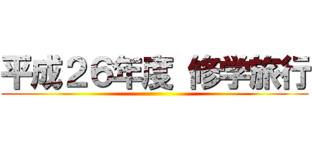 平成２６年度 修学旅行 ()