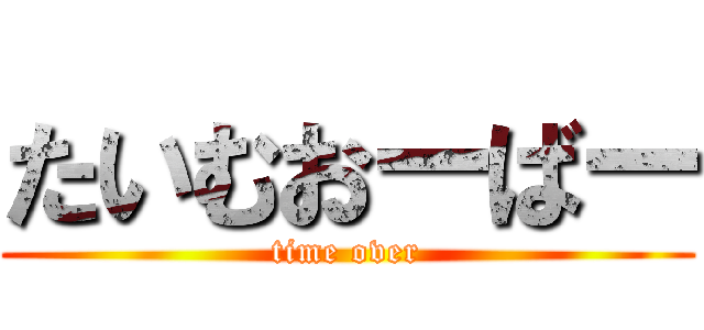 たいむおーばー (time over)