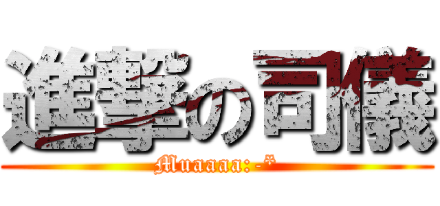 進撃の司儀 (Muaaaa:-*)