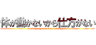 体が動かないから仕方がない (karadaga ugokanaikara sikataganai)