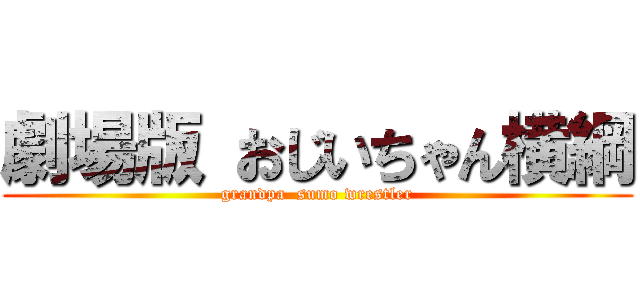 劇場版 おじいちゃん横綱 (grandpa  sumo wrestler)