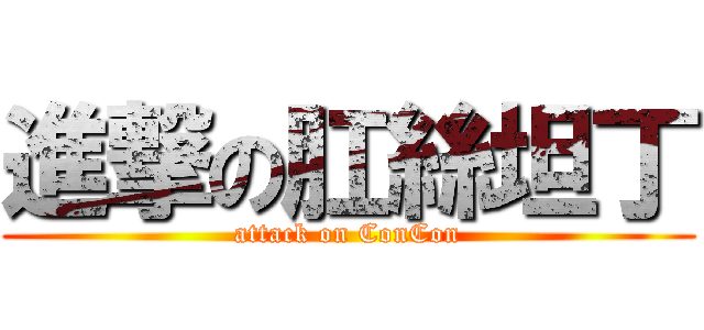 進撃の肛絲坦丁 (attack on ConCon)