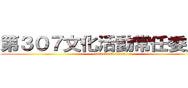 第３０７文化活動常任委員会 (attack on titan)