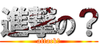 進撃の？ (attack？)