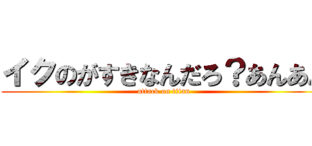 イクのがすきなんだろ？あんあん (attack on titan)