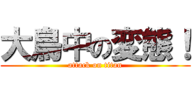 大鳥中の変態！ (attack on titan)
