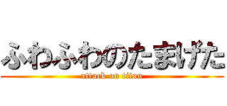 ふわふわのたまげた (attack on titan)