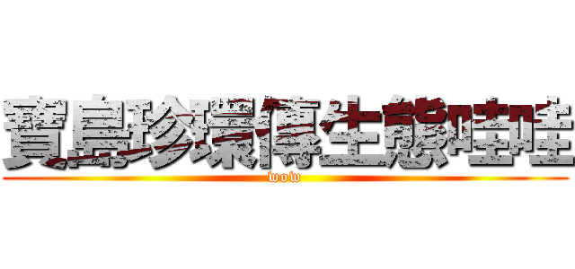 寶島珍環傳生態哇哇 (wow)