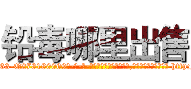 铅毒哪里出售 (铅毒哪里出售【电-186x2687x6963-Q278180069元-吉-药-业】我们做的是长期生意,靠的是老客户长期支持 http://sngk.net/AKhzxP
)