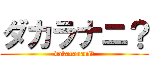 ダカラナニ？ (dakaranani?)