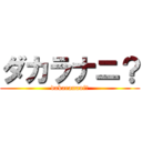 ダカラナニ？ (dakaranani?)