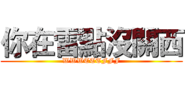你在雷點沒關西 (WWWTTTFFF)