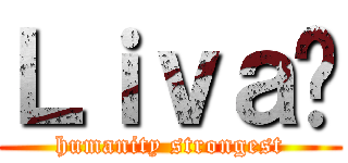 Ｌｉｖａï (humanity strongest)