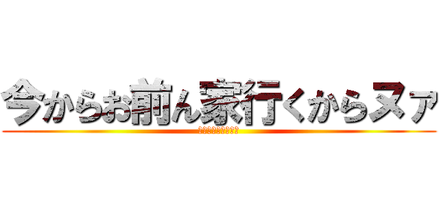 今からお前ん家行くからヌァ (待ってろクソガキ共)