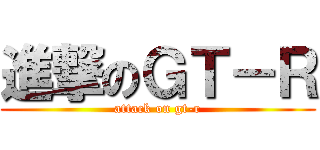 進撃のＧＴ－Ｒ (attack on gt-r)