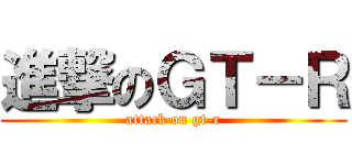 進撃のＧＴ－Ｒ (attack on gt-r)