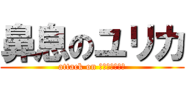 鼻息のユリカ (attack on ちかひかつにつ)