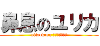 鼻息のユリカ (attack on ちかひかつにつ)