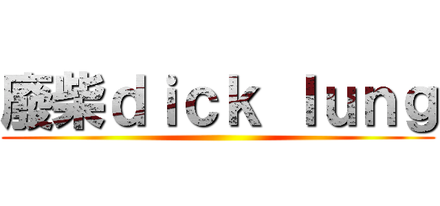 廢柴ｄｉｃｋ ｌｕｎｇ ()
